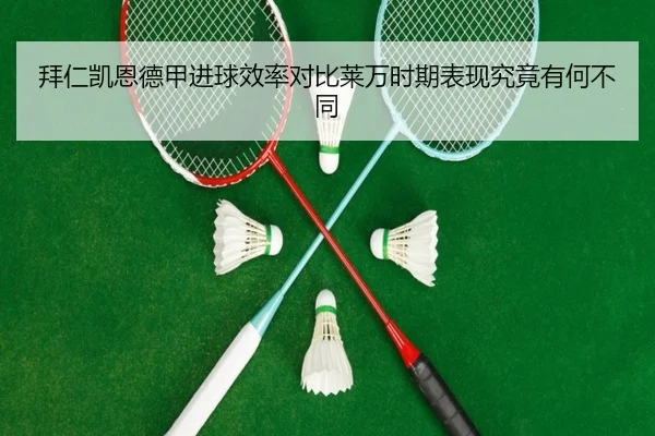 拜仁凯恩德甲进球效率对比莱万时期表现究竟有何不同