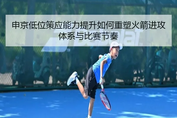 申京低位策应能力提升如何重塑火箭进攻体系与比赛节奏