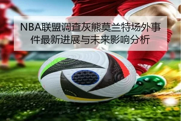NBA联盟调查灰熊莫兰特场外事件最新进展与未来影响分析