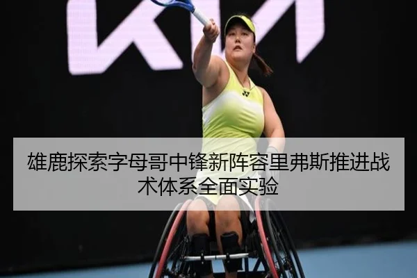 雄鹿探索字母哥中锋新阵容里弗斯推进战术体系全面实验