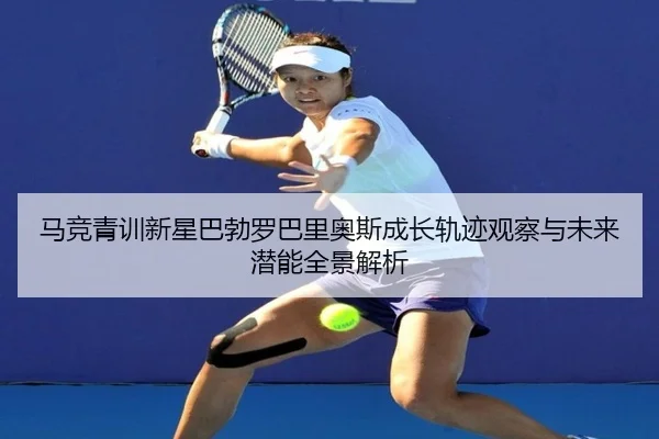 马竞青训新星巴勃罗巴里奥斯成长轨迹观察与未来潜能全景解析