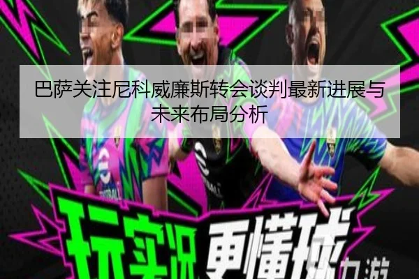 巴萨关注尼科威廉斯转会谈判最新进展与未来布局分析