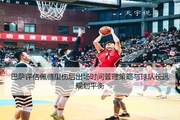 巴萨评估佩德里伤后出场时间管理策略与球队长远规划平衡