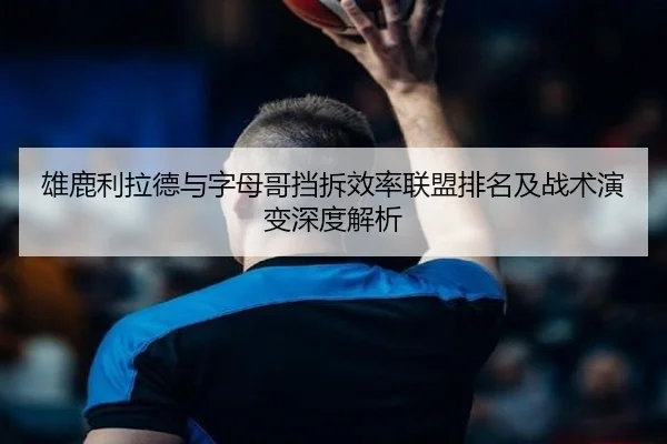 雄鹿利拉德与字母哥挡拆效率联盟排名及战术演变深度解析