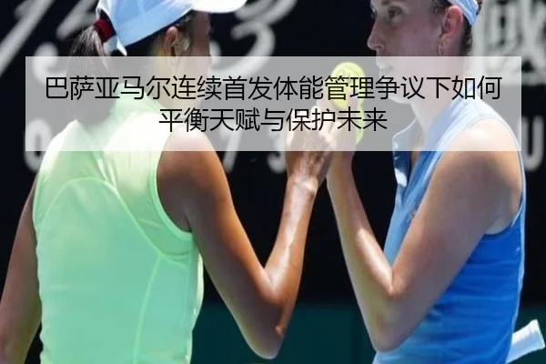 巴萨亚马尔连续首发体能管理争议下如何平衡天赋与保护未来