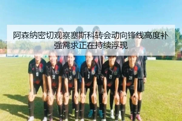 阿森纳密切观察塞斯科转会动向锋线高度补强需求正在持续浮现